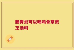 肠胃炎可以喝鸡骨草灵芝汤吗