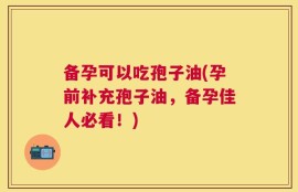 备孕可以吃孢子油(孕前补充孢子油，备孕佳人必看！)