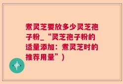 煮灵芝要放多少灵芝孢子粉_“灵芝孢子粉的适量添加：煮灵芝时的推荐用量”)