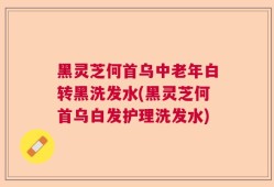 黑灵芝何首乌中老年白转黑洗发水(黑灵芝何首乌白发护理洗发水)