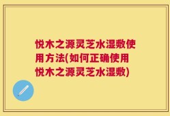 悦木之源灵芝水湿敷使用方法(如何正确使用悦木之源灵芝水湿敷)