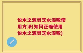 悦木之源灵芝水湿敷使用方法(如何正确使用悦木之源灵芝水湿敷)