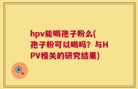hpv能喝孢子粉么(孢子粉可以喝吗？与HPV相关的研究结果)