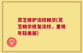 灵芝修护淡纹精华(灵芝精华修复淡纹，重现年轻美丽)