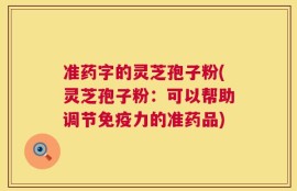 准药字的灵芝孢子粉(灵芝孢子粉：可以帮助调节免疫力的准药品)