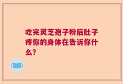 吃完灵芝孢子粉后肚子疼你的身体在告诉你什么？
