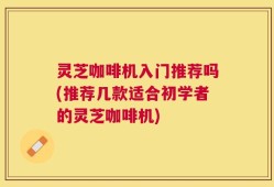 灵芝咖啡机入门推荐吗(推荐几款适合初学者的灵芝咖啡机)
