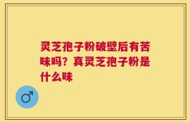 灵芝孢子粉破壁后有苦味吗？真灵芝孢子粉是什么味