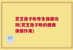 灵芝孢子粉养生保健功效(灵芝孢子粉的健康保健作用)