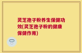 灵芝孢子粉养生保健功效(灵芝孢子粉的健康保健作用)