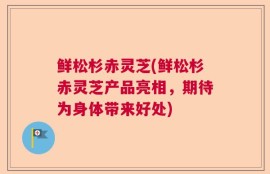 鲜松杉赤灵芝(鲜松杉赤灵芝产品亮相，期待为身体带来好处)