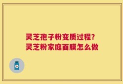 灵芝孢子粉变质过程？灵芝粉家庭面膜怎么做