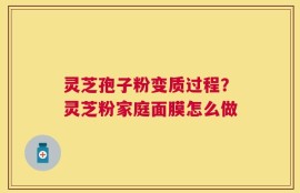 灵芝孢子粉变质过程？灵芝粉家庭面膜怎么做