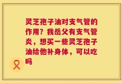 灵芝孢子油对支气管的作用？我岳父有支气管炎，想买一些灵芝孢子油给他补身体，可以吃吗