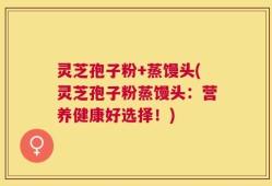 灵芝孢子粉+蒸馒头(灵芝孢子粉蒸馒头：营养健康好选择！)
