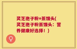 灵芝孢子粉+蒸馒头(灵芝孢子粉蒸馒头：营养健康好选择！)