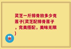 灵芝一斤排骨放多少克莲子(灵芝配排骨莲子，完美搭配，美味无限)