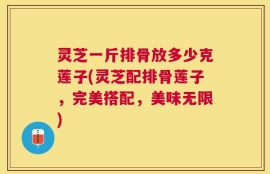 灵芝一斤排骨放多少克莲子(灵芝配排骨莲子，完美搭配，美味无限)