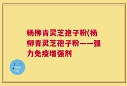 杨柳青灵芝孢子粉(杨柳青灵芝孢子粉——强力免疫增强剂