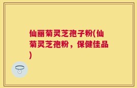 仙丽菊灵芝孢子粉(仙菊灵芝孢粉，保健佳品)