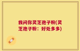 我问你灵芝孢子粉(灵芝孢子粉：好处多多)