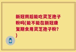 新冠阴后能吃灵芝孢子粉吗(能不能在新冠康复期食用灵芝孢子粉？)