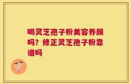 喝灵芝孢子粉美容养颜吗？修正灵芝孢子粉靠谱吗