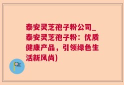 泰安灵芝孢子粉公司_泰安灵芝孢子粉：优质健康产品，引领绿色生活新风尚)