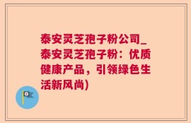 泰安灵芝孢子粉公司_泰安灵芝孢子粉：优质健康产品，引领绿色生活新风尚)