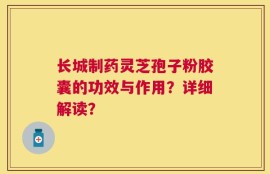 长城制药灵芝孢子粉胶囊的功效与作用？详细解读？