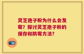 灵芝孢子粉为什么会发霉？探讨灵芝孢子粉的保存和防霉方法？