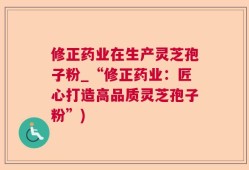 修正药业在生产灵芝孢子粉_“修正药业：匠心打造高品质灵芝孢子粉”)