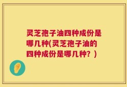 灵芝孢子油四种成份是哪几种(灵芝孢子油的四种成份是哪几种？)
