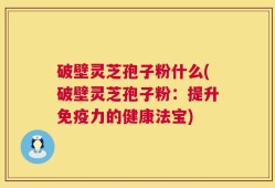 破壁灵芝孢子粉什么(破壁灵芝孢子粉：提升免疫力的健康法宝)