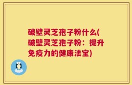 破壁灵芝孢子粉什么(破壁灵芝孢子粉：提升免疫力的健康法宝)
