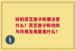 好的灵芝孢子粉要注意什么？灵芝孢子粉功效与作用及用量是什么？