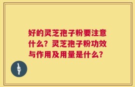 好的灵芝孢子粉要注意什么？灵芝孢子粉功效与作用及用量是什么？