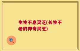 生生不息灵芝(长生不老的神奇灵芝)