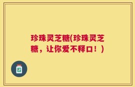 珍珠灵芝糖(珍珠灵芝糖，让你爱不释口！)