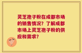 灵芝孢子粉在成都市场的销售情况？了解成都市场上灵芝孢子粉的供应和需求？