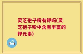 灵芝孢子粉有钾吗(灵芝孢子粉中含有丰富的钾元素)