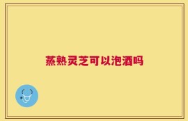 蒸熟灵芝可以泡酒吗