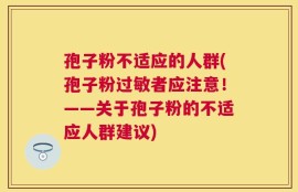 孢子粉不适应的人群(孢子粉过敏者应注意！——关于孢子粉的不适应人群建议)