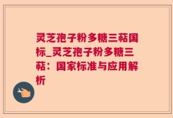灵芝孢子粉多糖三萜国标_灵芝孢子粉多糖三萜：国家标准与应用解析