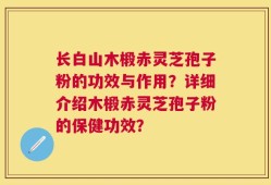 长白山木椴赤灵芝孢子粉的功效与作用？详细介绍木椴赤灵芝孢子粉的保健功效？