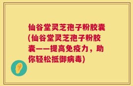 仙谷堂灵芝孢子粉胶囊(仙谷堂灵芝孢子粉胶囊——提高免疫力，助你轻松抵御病毒)