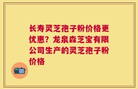 长寿灵芝孢子粉价格更优惠？龙泉森芝宝有限公司生产的灵芝孢子粉价格