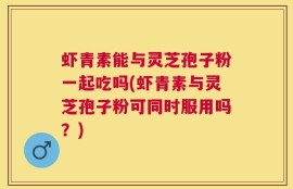 虾青素能与灵芝孢子粉一起吃吗(虾青素与灵芝孢子粉可同时服用吗？)