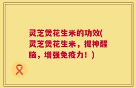 灵芝煲花生米的功效(灵芝煲花生米，提神醒脑，增强免疫力！)