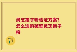 灵芝孢子粉验证方案？怎么选购破壁灵芝袍子粉